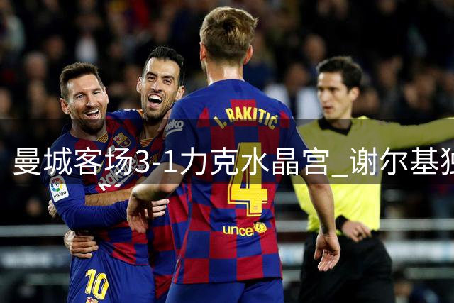 曼城客场3-1力克水晶宫 谢尔基独中两元助蓝月亮登顶