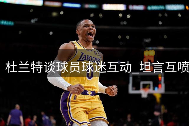 杜兰特谈球员球迷互动 坦言互喷垃圾话增添观赛乐趣